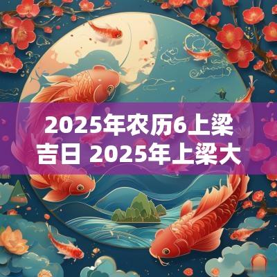 2025年农历6上梁吉日 2025年上梁大吉日期