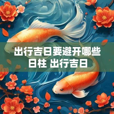 出行吉日要避开哪些日柱 出行吉日