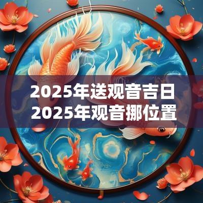 2025年送观音吉日 2025年观音挪位置吉日