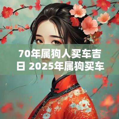 70年属狗人买车吉日 2025年属狗买车吉日