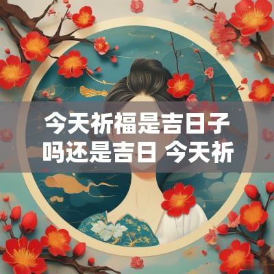 今天祈福是吉日子吗还是吉日 今天祈福吉时