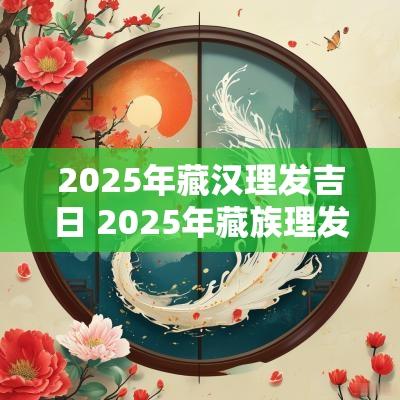2025年藏汉理发吉日 2025年藏族理发吉日