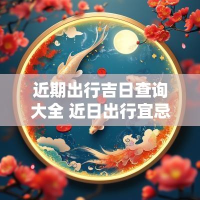近期出行吉日查询大全 近日出行宜忌查询