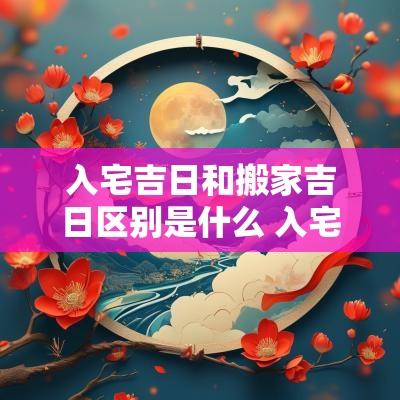 入宅吉日和搬家吉日区别是什么 入宅和搬家在黄历上有什么区别