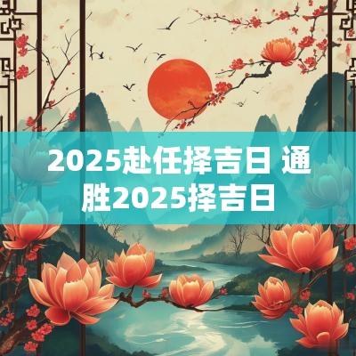 2025赴任择吉日 通胜2025择吉日
