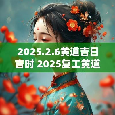 2025.2.6黄道吉日吉时 2025复工黄道吉日吉时