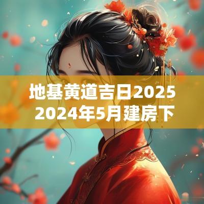 地基黄道吉日2025 2025年5月建房下地基黄道吉日