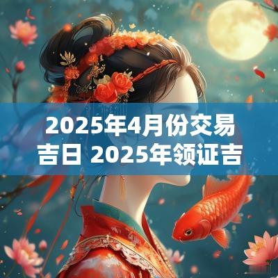 2025年4月份交易吉日 2025年领证吉日一览表
