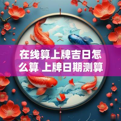 在线算上牌吉日怎么算 上牌日期测算