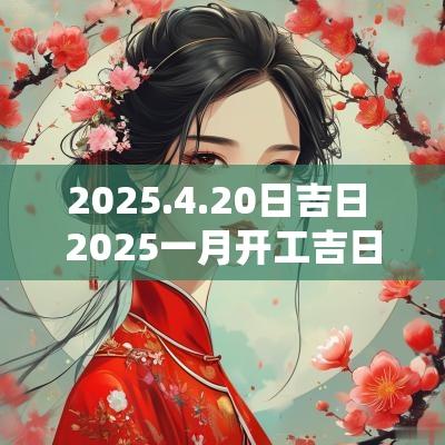 2025.4.20日吉日 2025一月开工吉日查询