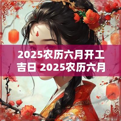 2025农历六月开工吉日 2025农历六月出生吉日