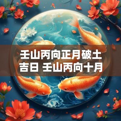 壬山丙向正月破土吉日 壬山丙向十月吉日