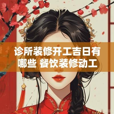 诊所装修开工吉日有哪些 餐饮装修动工黄道吉日