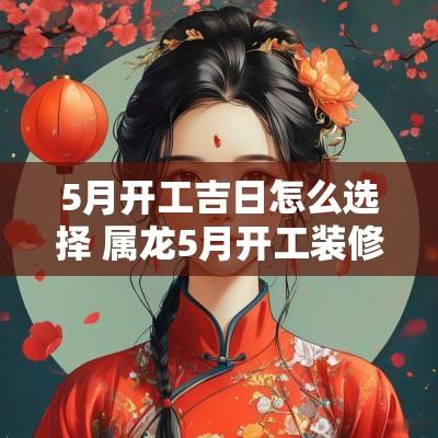 5月开工吉日怎么选择 属龙5月开工装修吉日一览表