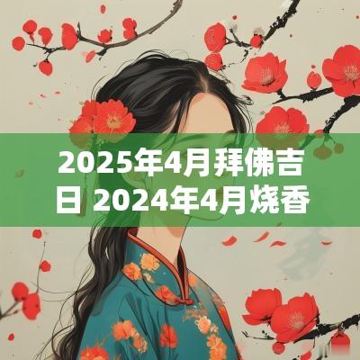 2025年4月拜佛吉日 2025年4月烧香拜佛吉日表