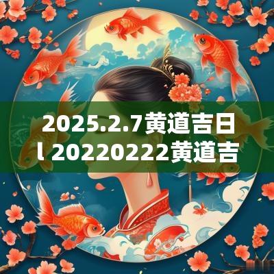 2025.2.7黄道吉日l 20250222黄道吉日