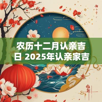 农历十二月认亲吉日 2025年认亲家吉日