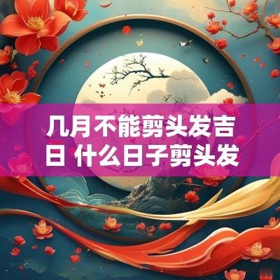 几月不能剪头发吉日 什么日子剪头发是吉日