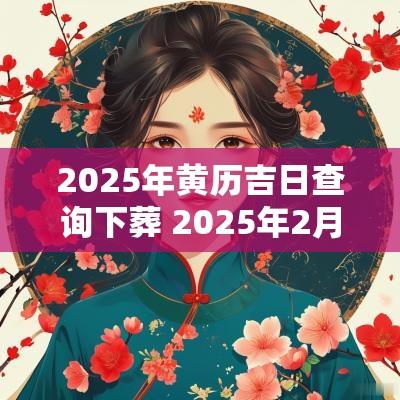 2025年黄历吉日查询下葬 2025年2月乔迁黄历吉日