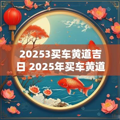 20253买车黄道吉日 2025年买车黄道吉日