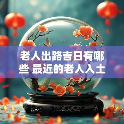 老人出路吉日有哪些 最近的老人入土吉日