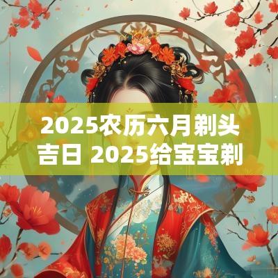2025农历六月剃头吉日 2025给宝宝剃头吉日