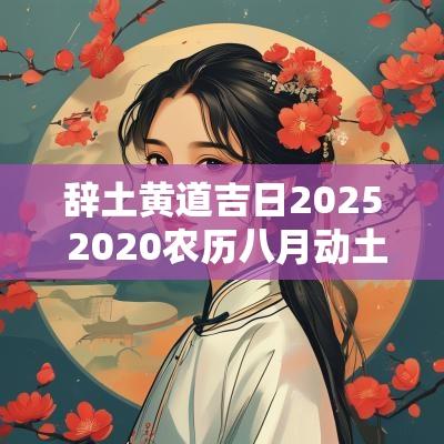 辞土黄道吉日2025 2025农历八月动土吉日查询表