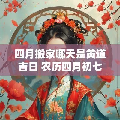 四月搬家哪天是黄道吉日 农历四月初七搬家是黄道吉日吗