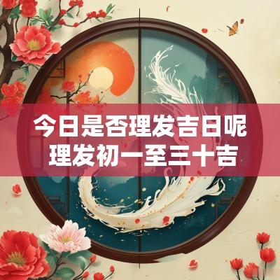 今日是否理发吉日呢 理发初一至三十吉日