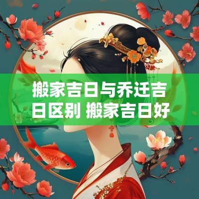 搬家吉日与乔迁吉日区别 搬家吉日好还是忌日好