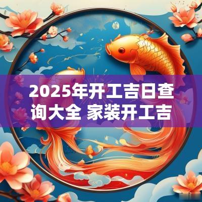 2025年开工吉日查询大全 家装开工吉日2025年