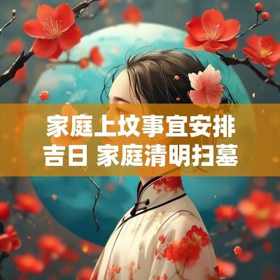 家庭上坟事宜安排吉日 家庭清明扫墓通知