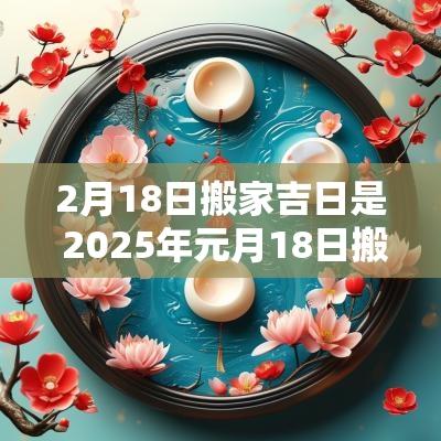 2月18日搬家吉日是 2025年元月18日搬家入宅吉日