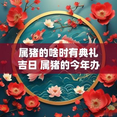 属猪的啥时有典礼吉日 属猪的今年办事的吉日