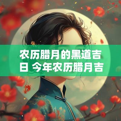 农历腊月的黑道吉日 今年农历腊月吉日良辰