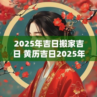 2025年吉日搬家吉日 黄历吉日2025年1月生子吉日