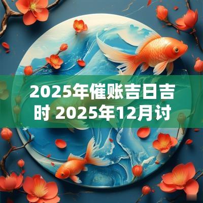 2025年催账吉日吉时 2025年12月讨账吉日