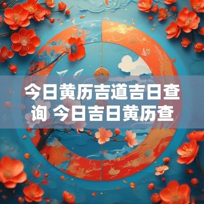 今日黄历吉道吉日查询 今日吉日黄历查询2025年
