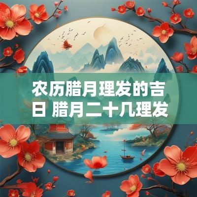 农历腊月理发的吉日 腊月二十几理发吉日