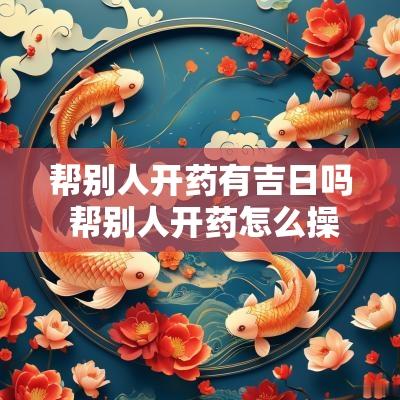 帮别人开药有吉日吗 帮别人开药怎么操作