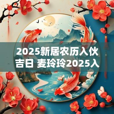 2025新居农历入伙吉日 麦玲玲2025入伙吉日