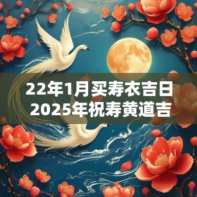 22年1月买寿衣吉日 2025年祝寿黄道吉日