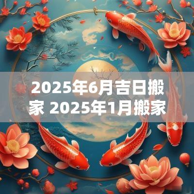 2025年6月吉日搬家 2025年1月搬家入宅最好吉日