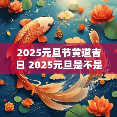 2025元旦节黄道吉日 2025元旦是不是良辰吉日