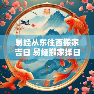 易经从东往西搬家吉日 易经搬家择日2025年