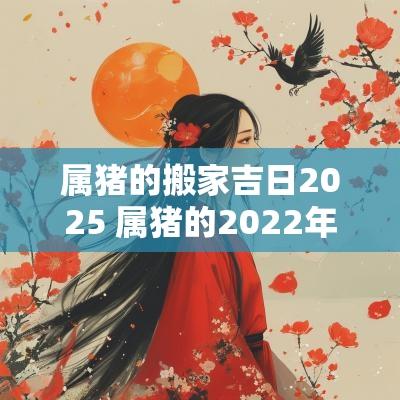 属猪的搬家吉日2025 属猪的2025年11月搬家吉日