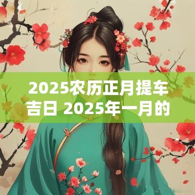 2025农历正月提车吉日 2025年一月的提车黄道吉日