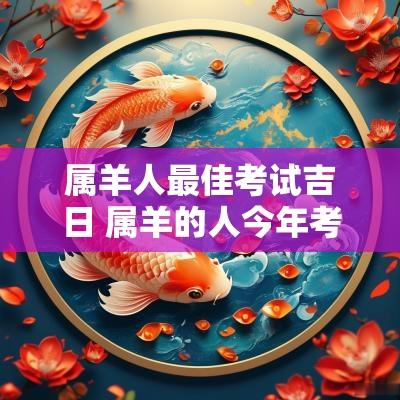 属羊人最佳考试吉日 属羊的人今年考试过关几率
