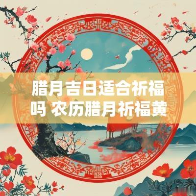 腊月吉日适合祈福吗 农历腊月祈福黄道吉日