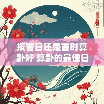 按吉日还是吉时算卦好 算卦的最佳日子阴历初几好